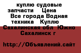 куплю судовые запчасти. › Цена ­ 13 - Все города Водная техника » Куплю   . Сахалинская обл.,Южно-Сахалинск г.